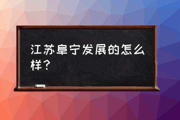 江苏阜宁县简介 江苏阜宁发展的怎么样？