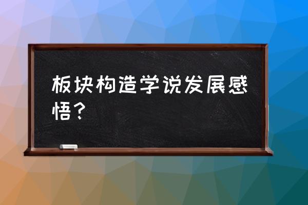 板块学说感悟 板块构造学说发展感悟？