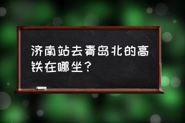 济南到青岛北 济南站去青岛北的高铁在哪坐？