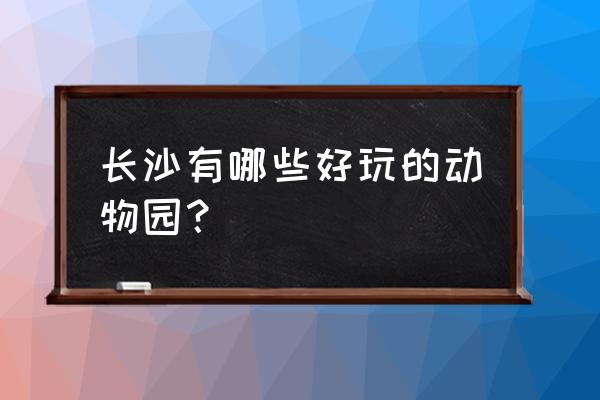 长沙哪个动物园好玩 长沙有哪些好玩的动物园？