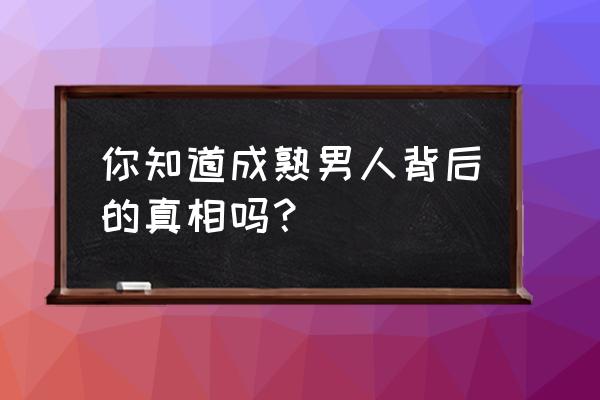 男人的真相 你知道成熟男人背后的真相吗？