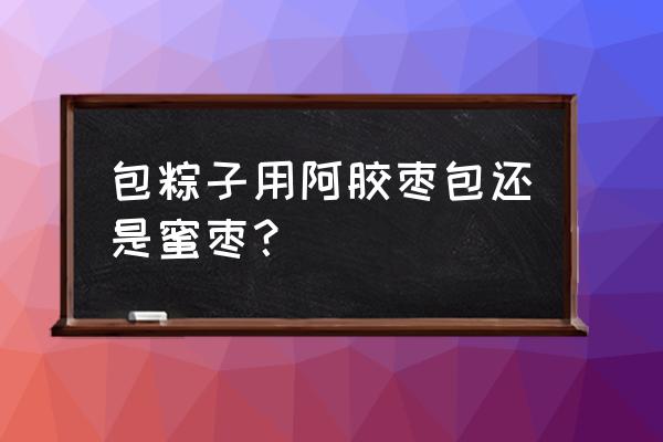 蜜枣和阿胶枣的区别 包粽子用阿胶枣包还是蜜枣？