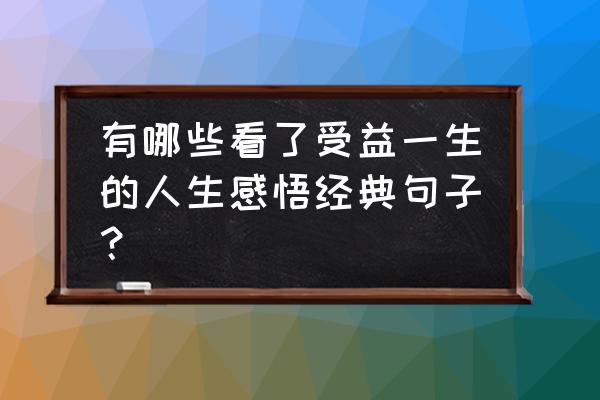 人生感悟经典语句 有哪些看了受益一生的人生感悟经典句子？