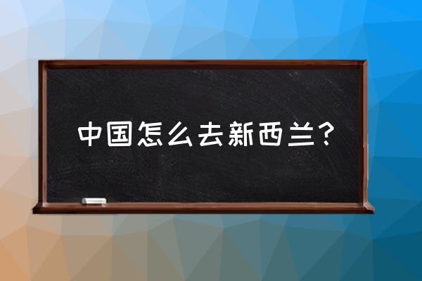 中国到新西兰 中国怎么去新西兰？