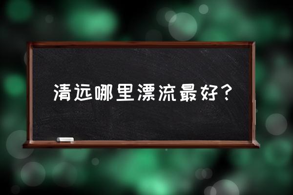 清远最出名的漂流 清远哪里漂流最好？