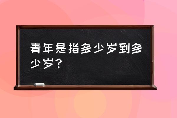 青年的年龄是几岁到几岁 青年是指多少岁到多少岁？