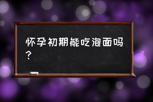 怀孕可以吃泡面吗早期 怀孕初期能吃泡面吗？