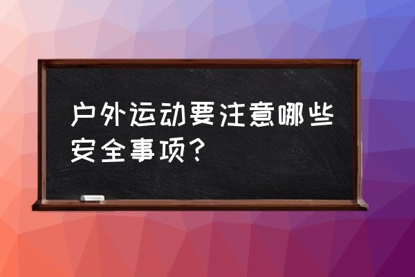 户外活动安全总结 户外运动要注意哪些安全事项？