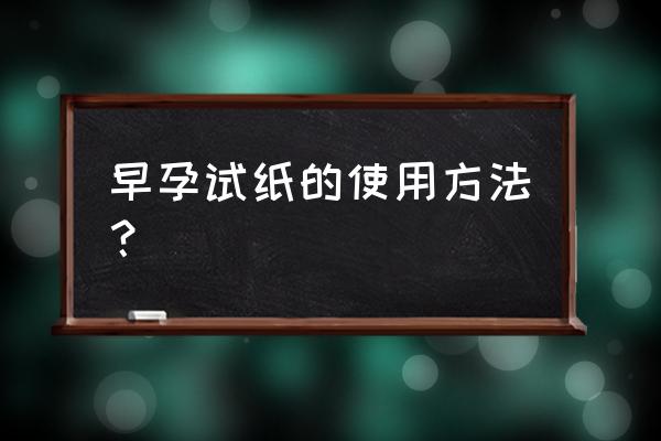 试孕纸怎么用的步骤 早孕试纸的使用方法？