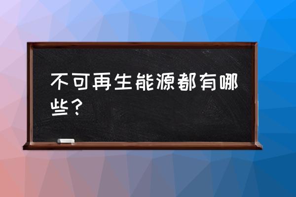 不可再生能源有哪些种 不可再生能源都有哪些？