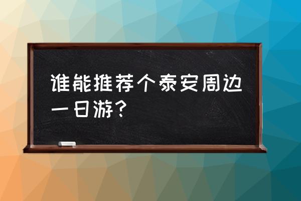 泰安一日游好玩的地方 谁能推荐个泰安周边一日游？