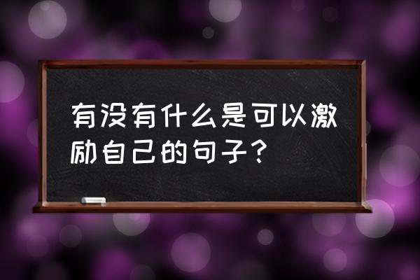 送给自己鼓励的一段话 有没有什么是可以激励自己的句子？