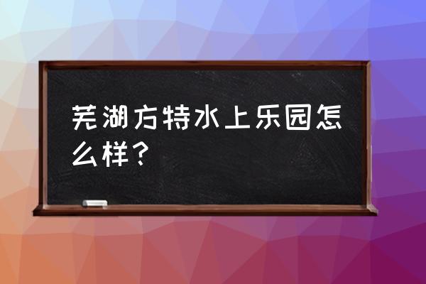 芜湖方特水上乐园导游 芜湖方特水上乐园怎么样？