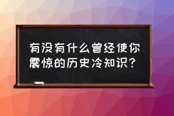 颠覆历史常识的冷知识 有没有什么曾经使你震惊的历史冷知识？