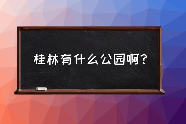 桂林有哪些公园景点 桂林有什么公园啊？