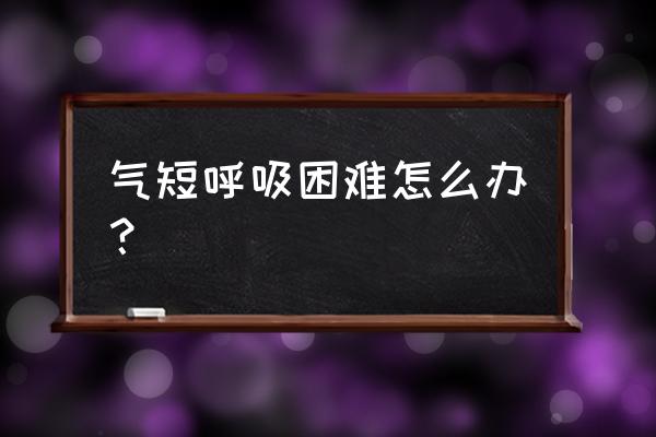 呼吸困难怎么办最快方法 气短呼吸困难怎么办？