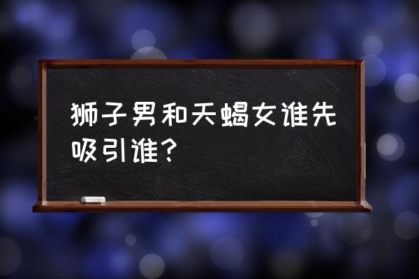 狮子男爱天蝎女的表现 狮子男和天蝎女谁先吸引谁？