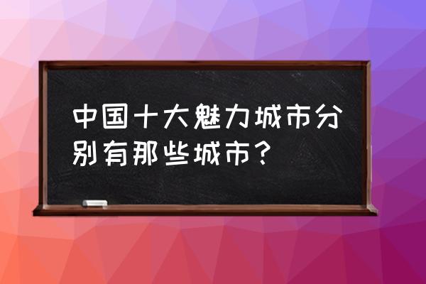 中国十大魅力城市排名 中国十大魅力城市分别有那些城市？