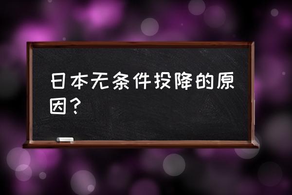 日本无条件投降的原因 日本无条件投降的原因？