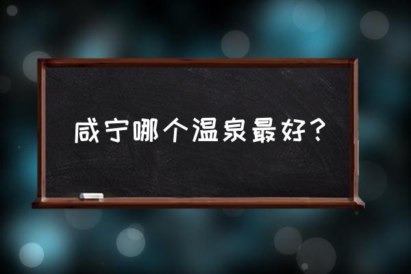 咸宁温泉哪个温泉最有名吗 咸宁哪个温泉最好？