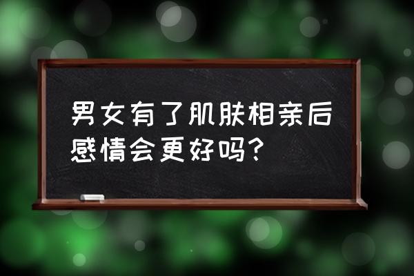 肌肤之亲对女人的影响 男女有了肌肤相亲后感情会更好吗？