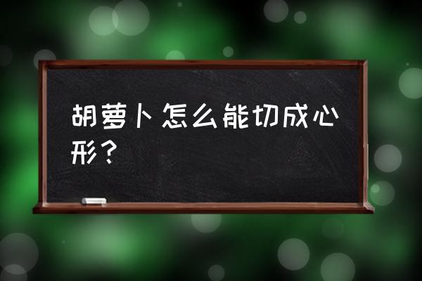 黄瓜胡萝卜怎么切心形 胡萝卜怎么能切成心形？