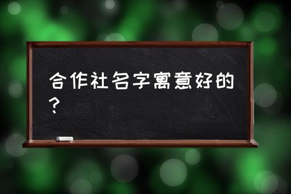 好听的合作社名字大全 合作社名字寓意好的？