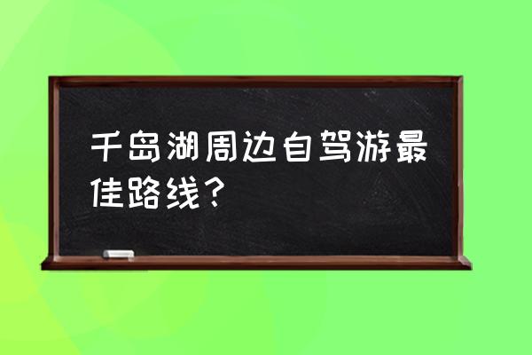 环千岛湖自驾游攻略 千岛湖周边自驾游最佳路线？