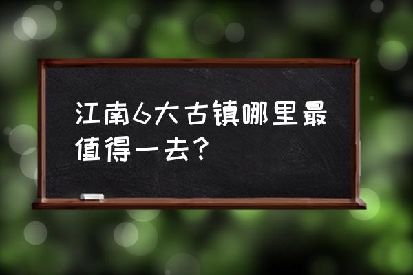 江南四大古镇哪个好玩 江南6大古镇哪里最值得一去？