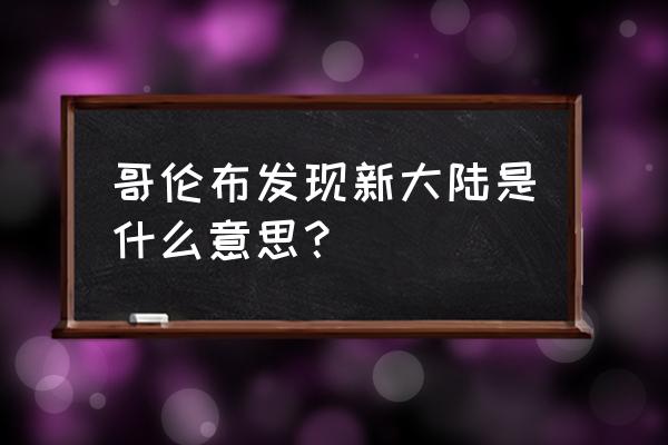 到底是谁发现了新大陆 哥伦布发现新大陆是什么意思？