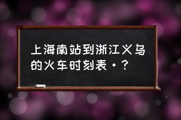 上海南到义乌 上海南站到浙江义乌的火车时刻表·？