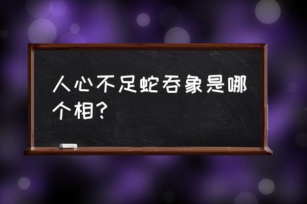 人心不足蛇吞象还是相 人心不足蛇吞象是哪个相？