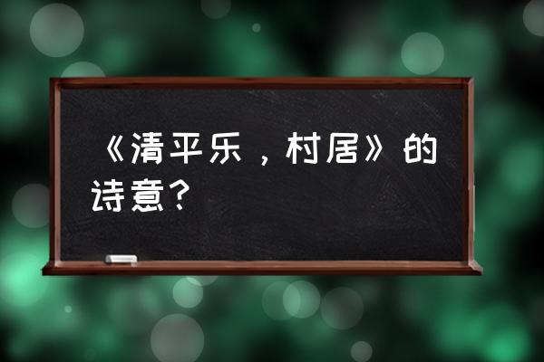 清平乐村居的诗意是什么 《清平乐，村居》的诗意？