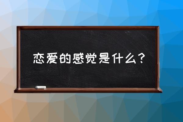 恋爱的感觉是什么样的 恋爱的感觉是什么？