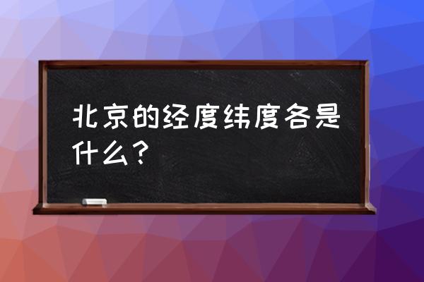 北京经度是多少度 北京的经度纬度各是什么？