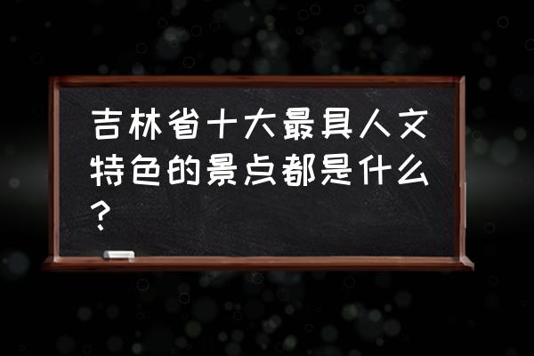 吉林特色景点 吉林省十大最具人文特色的景点都是什么？