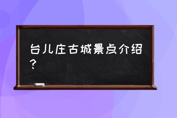 台儿庄古城八大景点 台儿庄古城景点介绍？