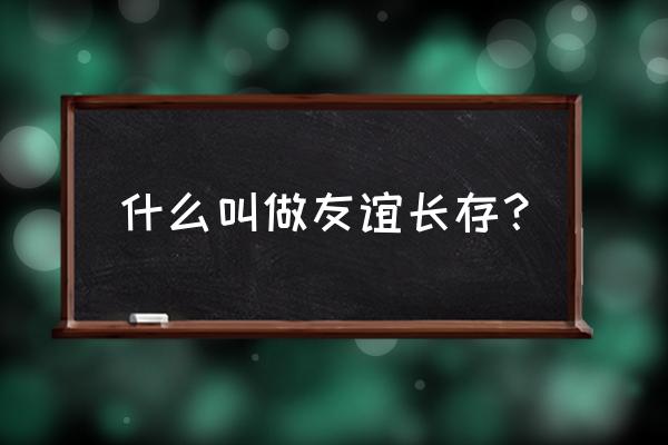 什么叫做友谊长存 什么叫做友谊长存？