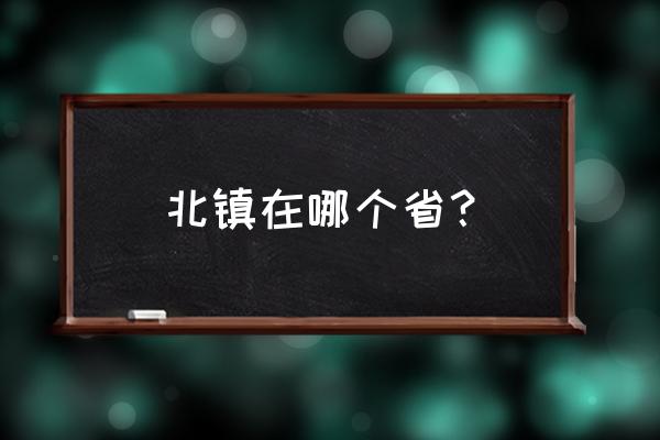 辽宁省北镇市简介 北镇在哪个省？