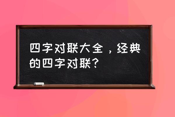 经典的四字对联 四字对联大全，经典的四字对联？