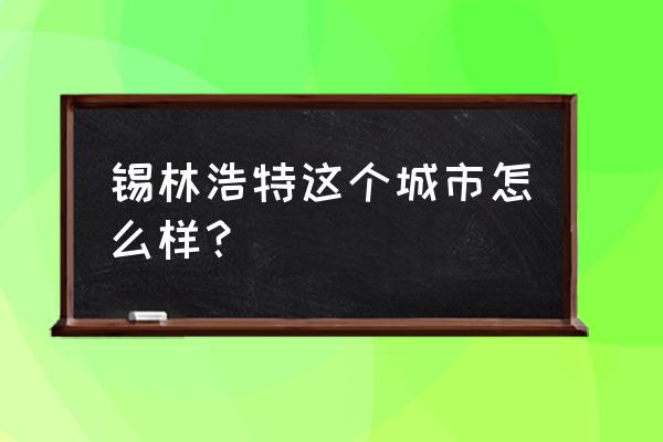 内蒙古锡林浩特好不好 锡林浩特这个城市怎么样？