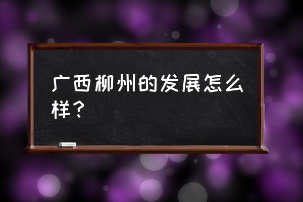 广西柳州是个什么样的地方 广西柳州的发展怎么样？