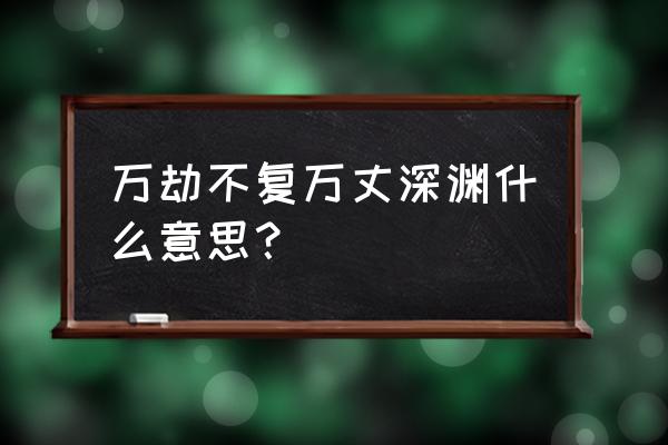 万丈深渊前程万里 万劫不复万丈深渊什么意思？