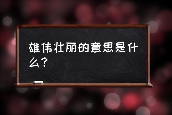 雄伟壮丽的意思解释 雄伟壮丽的意思是什么？