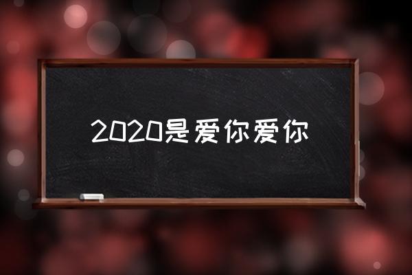 2020爱你爱你2021爱你而已 2020是爱你爱你