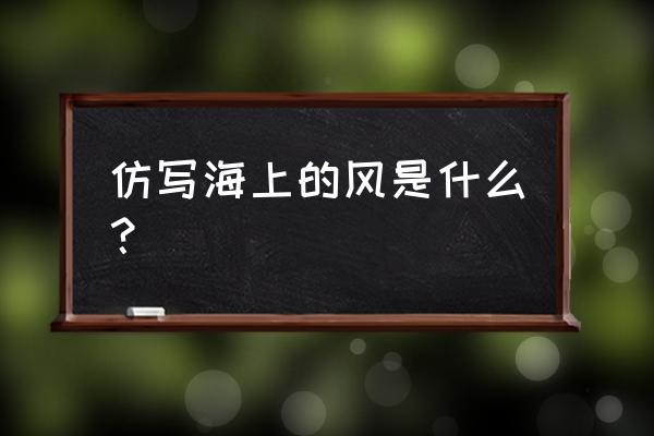 仿写《海上的风》 仿写海上的风是什么？