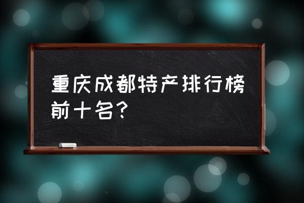 重庆特产十大特产 重庆成都特产排行榜前十名？