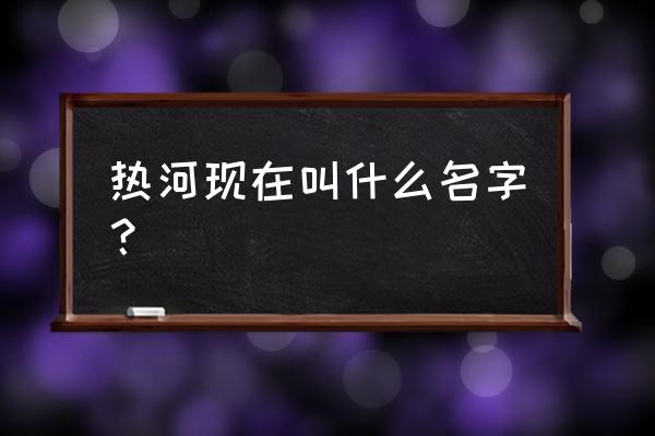 热河是指现在的什么地方 热河现在叫什么名字？