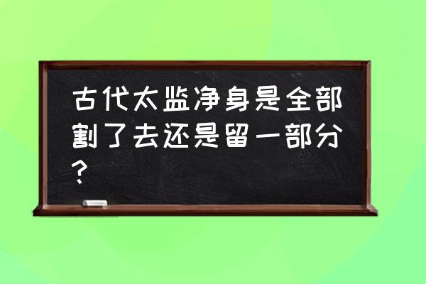 太监净身切除哪个部分 古代太监净身是全部割了去还是留一部分？