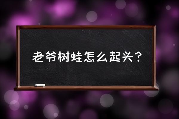 老爷树蛙起头 老爷树蛙怎么起头？